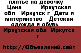 платье на девочку  › Цена ­ 600 - Иркутская обл., Иркутск г. Дети и материнство » Детская одежда и обувь   . Иркутская обл.,Иркутск г.
